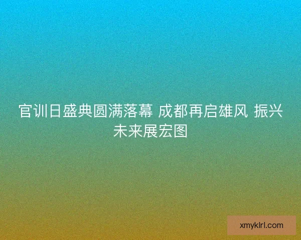 官训日盛典圆满落幕 成都再启雄风 振兴未来展宏图